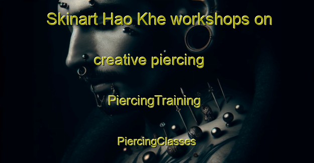 Skinart Hao Khe workshops on creative piercing | #PiercingTraining #PiercingClasses #SkinartTraining-Vietnam