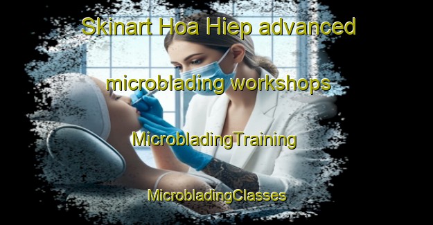 Skinart Hoa Hiep advanced microblading workshops | #MicrobladingTraining #MicrobladingClasses #SkinartTraining-Vietnam