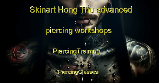 Skinart Hong Thu advanced piercing workshops | PiercingTraining | PiercingClasses | SkinartTraining-Vietnam