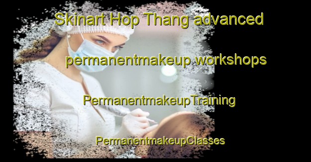 Skinart Hop Thang advanced permanentmakeup workshops | PermanentmakeupTraining | PermanentmakeupClasses | SkinartTraining-Vietnam