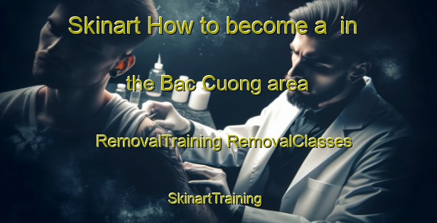 Skinart How to become a  in the Bac Cuong area | #RemovalTraining #RemovalClasses #SkinartTraining-Vietnam