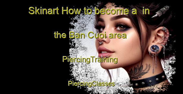 Skinart How to become a  in the Ban Cuoi area | #PiercingTraining #PiercingClasses #SkinartTraining-Vietnam