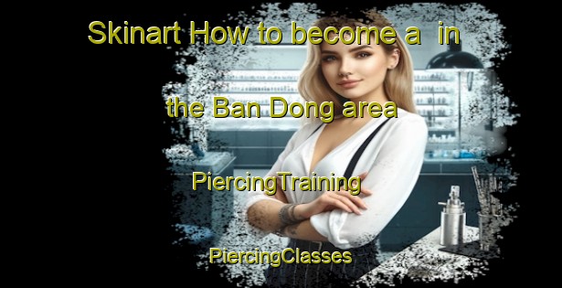 Skinart How to become a  in the Ban Dong area | #PiercingTraining #PiercingClasses #SkinartTraining-Vietnam