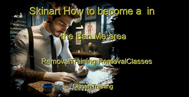 Skinart How to become a  in the Ban Me area | #RemovalTraining #RemovalClasses #SkinartTraining-Vietnam