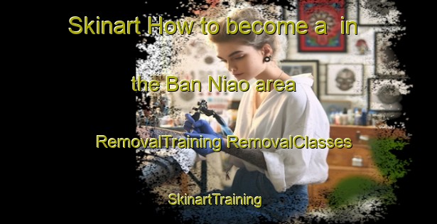 Skinart How to become a  in the Ban Niao area | #RemovalTraining #RemovalClasses #SkinartTraining-Vietnam