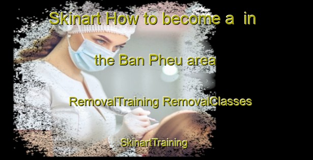 Skinart How to become a  in the Ban Pheu area | #RemovalTraining #RemovalClasses #SkinartTraining-Vietnam