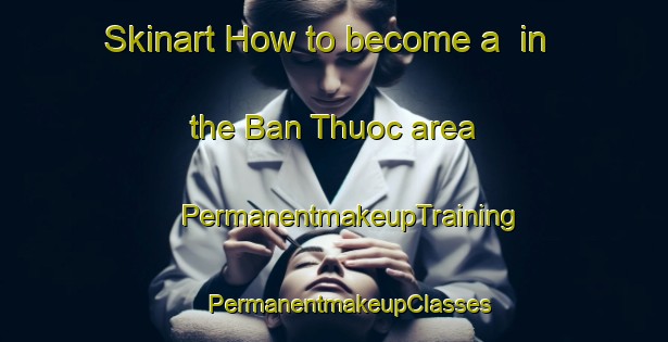 Skinart How to become a  in the Ban Thuoc area | #PermanentmakeupTraining #PermanentmakeupClasses #SkinartTraining-Vietnam