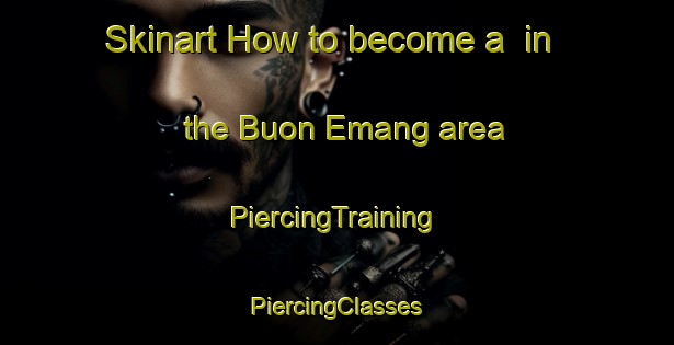 Skinart How to become a  in the Buon Emang area | #PiercingTraining #PiercingClasses #SkinartTraining-Vietnam