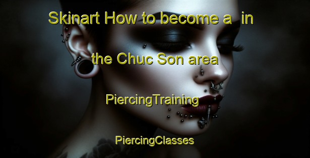 Skinart How to become a  in the Chuc Son area | #PiercingTraining #PiercingClasses #SkinartTraining-Vietnam