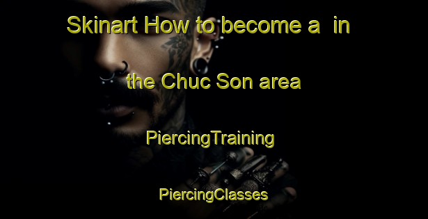 Skinart How to become a  in the Chuc Son area | #PiercingTraining #PiercingClasses #SkinartTraining-Vietnam