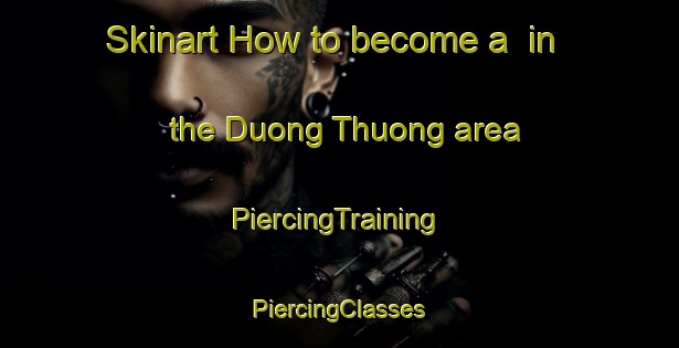 Skinart How to become a  in the Duong Thuong area | #PiercingTraining #PiercingClasses #SkinartTraining-Vietnam