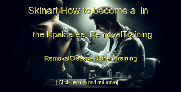 Skinart How to become a  in the Kpak area | #RemovalTraining #RemovalClasses #SkinartTraining-Vietnam