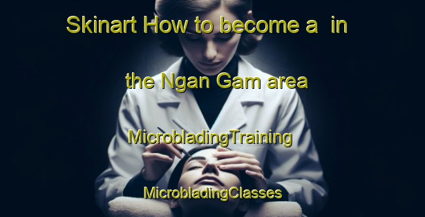 Skinart How to become a  in the Ngan Gam area | #MicrobladingTraining #MicrobladingClasses #SkinartTraining-Vietnam