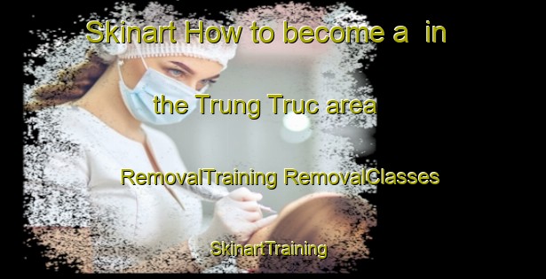 Skinart How to become a  in the Trung Truc area | #RemovalTraining #RemovalClasses #SkinartTraining-Vietnam