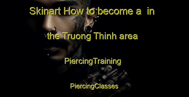 Skinart How to become a  in the Truong Thinh area | #PiercingTraining #PiercingClasses #SkinartTraining-Vietnam