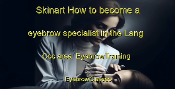 Skinart How to become a eyebrow specialist in the Lang Coc area | EyebrowTraining | EyebrowClasses | SkinartTraining-Vietnam