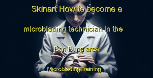 Skinart How to become a microblading technician in the Ban Bung area | MicrobladingTraining | MicrobladingClasses | SkinartTraining-Vietnam