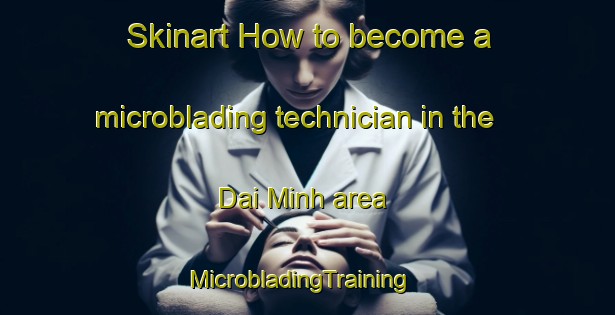 Skinart How to become a microblading technician in the Dai Minh area | MicrobladingTraining | MicrobladingClasses | SkinartTraining-Vietnam