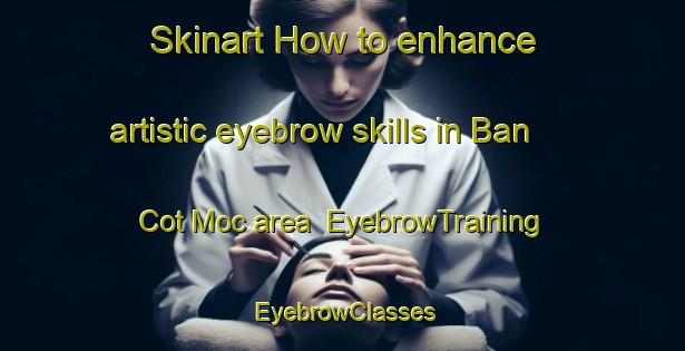 Skinart How to enhance artistic eyebrow skills in Ban Cot Moc area | EyebrowTraining | EyebrowClasses | SkinartTraining-Vietnam