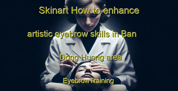 Skinart How to enhance artistic eyebrow skills in Ban Dong Huong area | EyebrowTraining | EyebrowClasses | SkinartTraining-Vietnam