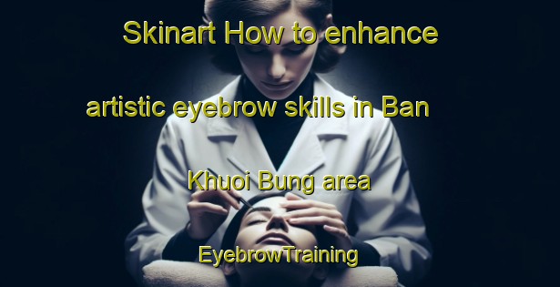 Skinart How to enhance artistic eyebrow skills in Ban Khuoi Bung area | EyebrowTraining | EyebrowClasses | SkinartTraining-Vietnam