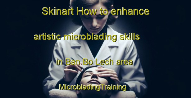 Skinart How to enhance artistic microblading skills in Ban Bo Lech area | MicrobladingTraining | MicrobladingClasses | SkinartTraining-Vietnam