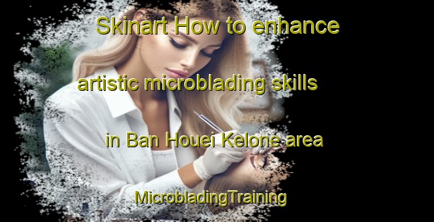 Skinart How to enhance artistic microblading skills in Ban Houei Kelone area | MicrobladingTraining | MicrobladingClasses | SkinartTraining-Vietnam