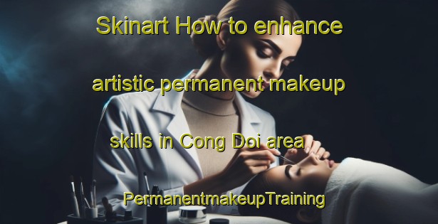 Skinart How to enhance artistic permanent makeup skills in Cong Doi area | PermanentmakeupTraining | PermanentmakeupClasses | SkinartTraining-Vietnam