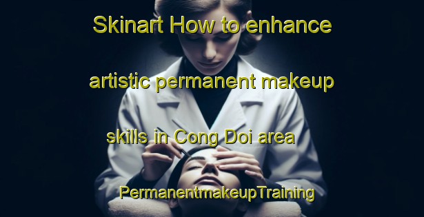 Skinart How to enhance artistic permanent makeup skills in Cong Doi area | PermanentmakeupTraining | PermanentmakeupClasses | SkinartTraining-Vietnam