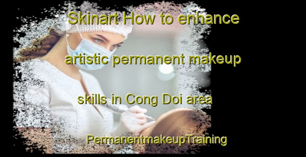 Skinart How to enhance artistic permanent makeup skills in Cong Doi area | PermanentmakeupTraining | PermanentmakeupClasses | SkinartTraining-Vietnam