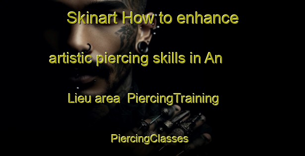 Skinart How to enhance artistic piercing skills in An Lieu area | PiercingTraining | PiercingClasses | SkinartTraining-Vietnam