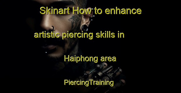 Skinart How to enhance artistic piercing skills in Haiphong area | #PiercingTraining #PiercingClasses #SkinartTraining-Vietnam