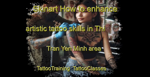 Skinart How to enhance artistic tattoo skills in Thi Tran Yen Minh area | TattooTraining | TattooClasses | SkinartTraining-Vietnam