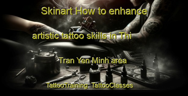 Skinart How to enhance artistic tattoo skills in Thi Tran Yen Minh area | TattooTraining | TattooClasses | SkinartTraining-Vietnam
