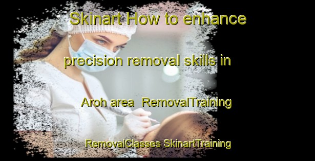 Skinart How to enhance precision removal skills in Aroh area | #RemovalTraining #RemovalClasses #SkinartTraining-Vietnam