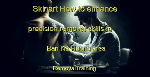 Skinart How to enhance precision removal skills in Ban Na Huong area | RemovalTraining | RemovalClasses | SkinartTraining-Vietnam