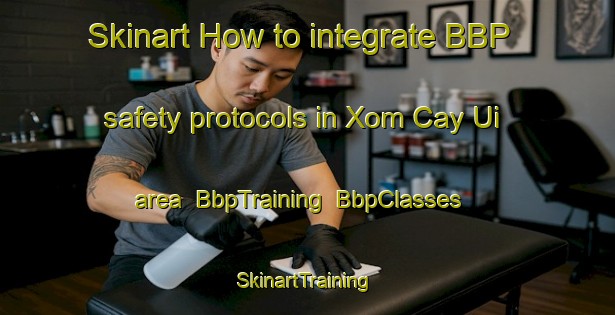 Skinart How to integrate BBP safety protocols in Xom Cay Ui area | BbpTraining | BbpClasses | SkinartTraining-Vietnam