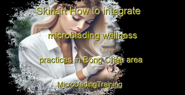 Skinart How to integrate microblading wellness practices in Bong Chau area | MicrobladingTraining | MicrobladingClasses | SkinartTraining-Vietnam
