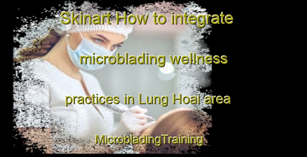 Skinart How to integrate microblading wellness practices in Lung Hoai area | MicrobladingTraining | MicrobladingClasses | SkinartTraining-Vietnam