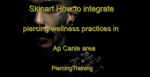 Skinart How to integrate piercing wellness practices in Ap Canle area | PiercingTraining | PiercingClasses | SkinartTraining-Vietnam