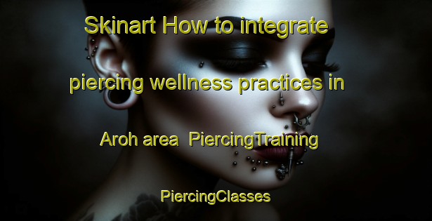 Skinart How to integrate piercing wellness practices in Aroh area | #PiercingTraining #PiercingClasses #SkinartTraining-Vietnam