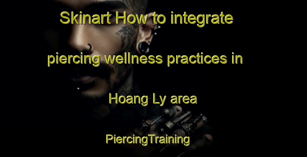 Skinart How to integrate piercing wellness practices in Hoang Ly area | PiercingTraining | PiercingClasses | SkinartTraining-Vietnam