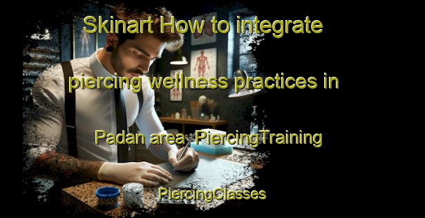 Skinart How to integrate piercing wellness practices in Padan area | #PiercingTraining #PiercingClasses #SkinartTraining-Vietnam