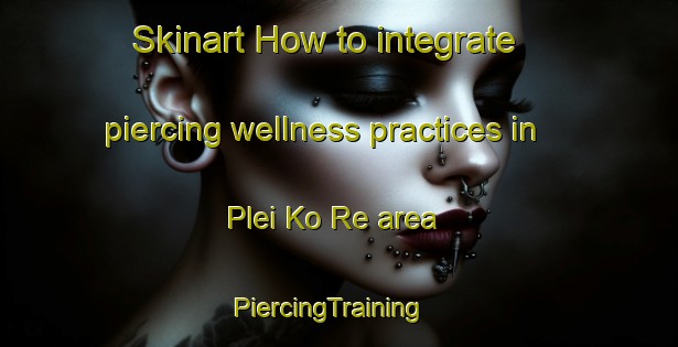 Skinart How to integrate piercing wellness practices in Plei Ko Re area | PiercingTraining | PiercingClasses | SkinartTraining-Vietnam