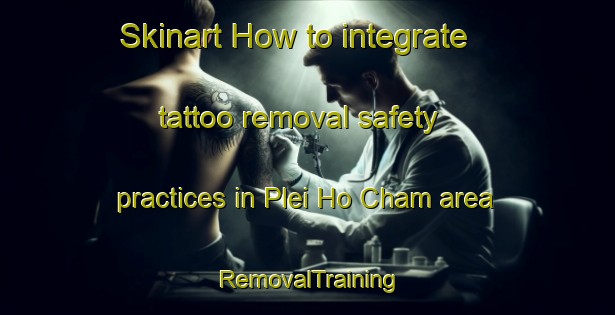 Skinart How to integrate tattoo removal safety practices in Plei Ho Cham area | RemovalTraining | RemovalClasses | SkinartTraining-Vietnam