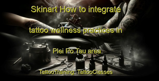 Skinart How to integrate tattoo wellness practices in Plei Po Tau area | TattooTraining | TattooClasses | SkinartTraining-Vietnam