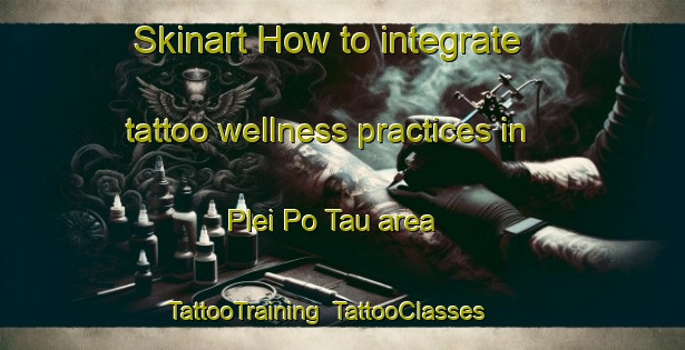 Skinart How to integrate tattoo wellness practices in Plei Po Tau area | TattooTraining | TattooClasses | SkinartTraining-Vietnam