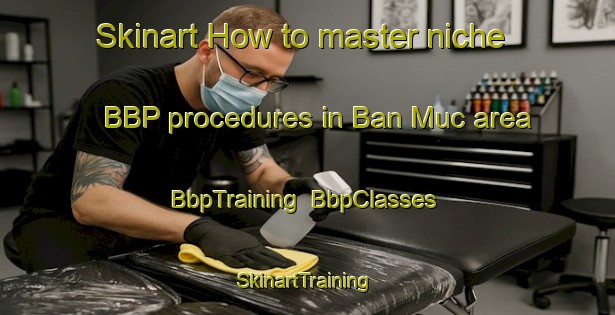 Skinart How to master niche BBP procedures in Ban Muc area | BbpTraining | BbpClasses | SkinartTraining-Vietnam