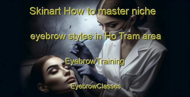 Skinart How to master niche eyebrow styles in Ho Tram area | EyebrowTraining | EyebrowClasses | SkinartTraining-Vietnam