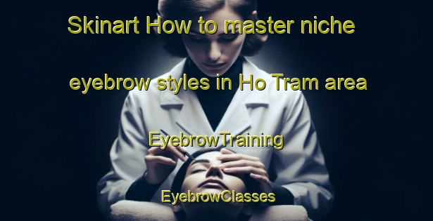 Skinart How to master niche eyebrow styles in Ho Tram area | EyebrowTraining | EyebrowClasses | SkinartTraining-Vietnam